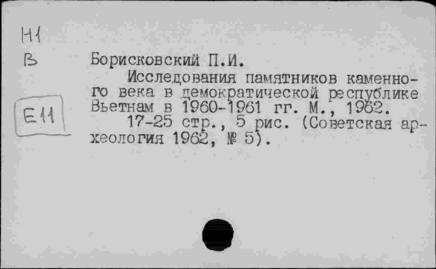 ﻿Борисковский П.И.
Исследования памятников каменного века в демократической республике Вьетнам в 1960-1961 гг. М., 1962.
17-25 стр., 5 рис. (Советская ар хеология 1962, № 5).